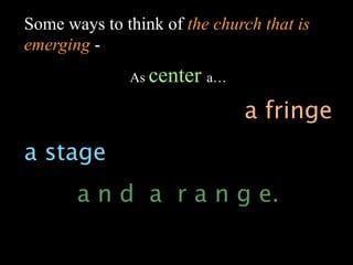 Some ways to think of the church that is
emerging -
              As center a…

                              a fringe
a stage
       a n d a r a n g e.
 