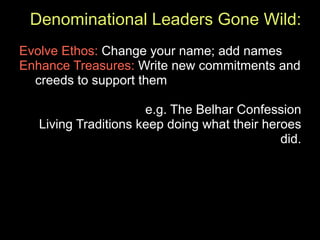 Denominational Leaders Gone Wild:
Evolve Ethos: Change your name; add names
Enhance Treasures: Write new commitments and
  creeds to support them

                      e.g. The Belhar Confession
   Living Traditions keep doing what their heroes
                                              did.
 