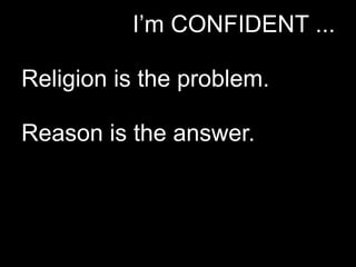 I’m CONFIDENT ...

Religion is the problem.

Reason is the answer.
 