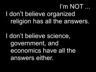 I’m NOT ...
I don’t believe organized
  religion has all the answers.

I don’t believe science,
  government, and
  economics have all the
  answers either.
 