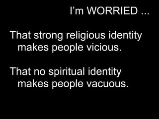 I’m WORRIED ...

That strong religious identity
 makes people vicious.

That no spiritual identity
 makes people vacuous.
 