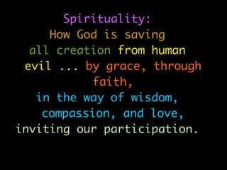 Spirituality:
     How God is saving
  all creation from human
 evil ... by grace, through
           faith,
   in the way of wisdom,
    compassion, and love,
inviting our participation.
 