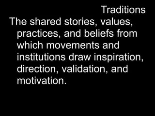 Traditions
The shared stories, values,
 practices, and beliefs from
 which movements and
 institutions draw inspiration,
 direction, validation, and
 motivation.
 