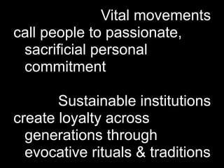 Vital movements
call people to passionate,
 sacrificial personal
 commitment

       Sustainable institutions
create loyalty across
  generations through
  evocative rituals & traditions
 