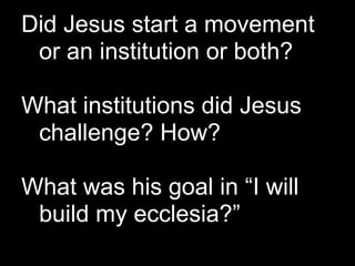Did Jesus start a movement
 or an institution or both?

What institutions did Jesus
 challenge? How?

What was his goal in “I will
 build my ecclesia?”
 