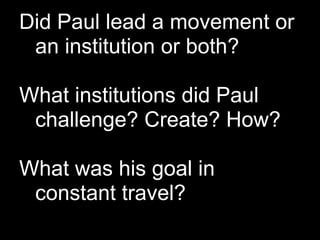 Did Paul lead a movement or
 an institution or both?

What institutions did Paul
 challenge? Create? How?

What was his goal in
 constant travel?
 