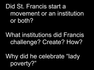 Did St. Francis start a
 movement or an institution
 or both?

What institutions did Francis
 challenge? Create? How?

Why did he celebrate “lady
 poverty?”
 