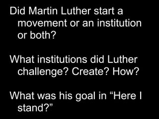 Did Martin Luther start a
 movement or an institution
 or both?

What institutions did Luther
 challenge? Create? How?

What was his goal in “Here I
 stand?”
 