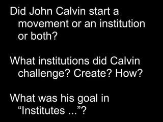 Did John Calvin start a
 movement or an institution
 or both?

What institutions did Calvin
 challenge? Create? How?

What was his goal in
 “Institutes ...”?
 