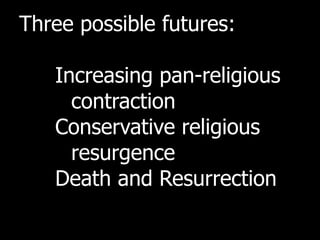 Three possible futures:

   Increasing pan-religious
     contraction
   Conservative religious
     resurgence
   Death and Resurrection
 