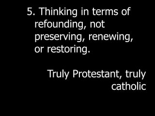 5. Thinking in terms of
  refounding, not
  preserving, renewing,
  or restoring.

    Truly Protestant, truly
                  catholic
 