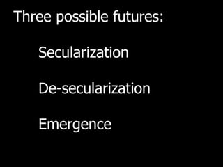Three possible futures:

   Secularization

   De-secularization

   Emergence
 