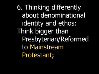 6. Thinking differently
  about denominational
  identity and ethos:
Think bigger than
  Presbyterian/Reformed
  to Mainstream
  Protestant;
 