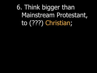 6. Think bigger than
  Mainstream Protestant,
  to (???) Christian;
 