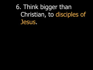 6. Think bigger than
  Christian, to disciples of
  Jesus.
 
