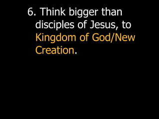 6. Think bigger than
  disciples of Jesus, to
  Kingdom of God/New
  Creation.
 