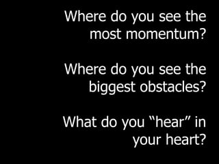 Where do you see the
   most momentum?

Where do you see the
  biggest obstacles?

What do you “hear” in
         your heart?
 