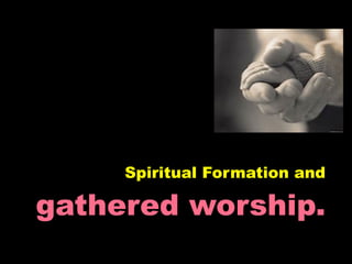 Spiritual Formation and

gathered worship.
 