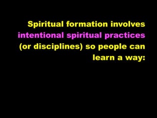 Spiritual formation involves
intentional spiritual practices
 (or disciplines) so people can
                   learn a way:
 