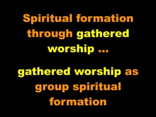Spiritual formation
 through gathered
    worship …

gathered worship as
   group spiritual
     formation
 