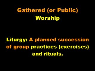 Gathered (or Public)
        Worship


Liturgy: A planned succession
of group practices (exercises)
          and rituals.
 