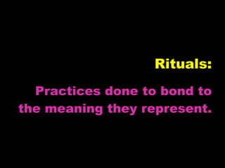 Rituals:
  Practices done to bond to
the meaning they represent.
 