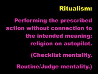 Ritualism:
  Performing the prescribed
action without connection to
       the intended meaning:
         religion on autopilot.

        (Checklist mentality.

   Routine/Judge mentality.)
 