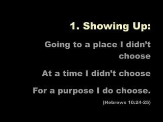 1. Showing Up:
  Going to a place I didn’t
                  choose

  At a time I didn’t choose

For a purpose I do choose.
               (Hebrews 10:24-25)
 