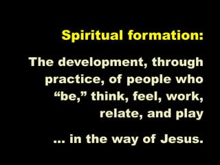 Spiritual formation:
The development, through
  practice, of people who
   “be,” think, feel, work,
          relate, and play

   … in the way of Jesus.
 