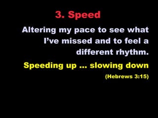 3. Speed
Altering my pace to see what
     I’ve missed and to feel a
             different rhythm.
Speeding up … slowing down
                   (Hebrews 3:15)
 