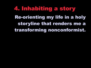 4. Inhabiting a story
Re-orienting my life in a holy
  storyline that renders me a
transforming nonconformist.
 