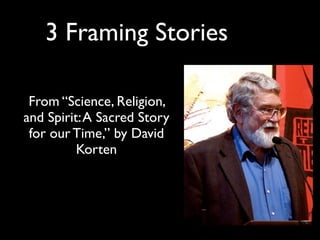 3 Framing Stories

 From “Science, Religion,
and Spirit: A Sacred Story
 for our Time,” by David
          Korten
 