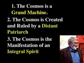 1. The Cosmos is a
  Grand Machine.
2. The Cosmos is Created
and Ruled by a Distant
Patriarch
3. The Cosmos is the
Manifestation of an
Integral Spirit
 