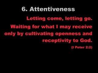6. Attentiveness
        Letting come, letting go.
  Waiting for what I may receive
only by cultivating openness and
               receptivity to God.
                         (I Peter 2:2)
 