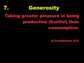7.        Generosity
Taking greater pleasure in being
       productive (fruitful) than
                   consumptive.


                    (2 Corinthians 8:7)
 
