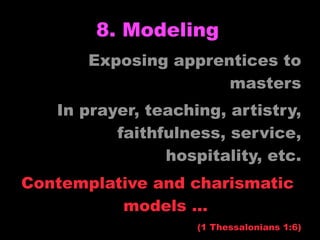 8. Modeling
       Exposing apprentices to
                      masters
   In prayer, teaching, artistry,
          faithfulness, service,
                hospitality, etc.
Contemplative and charismatic
          models …
                    (1 Thessalonians 1:6)
 