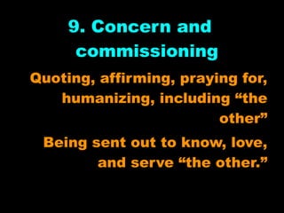 9. Concern and
      commissioning
Quoting, affirming, praying for,
   humanizing, including “the
                         other”
 Being sent out to know, love,
        and serve “the other.”
 