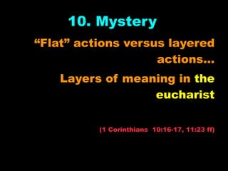 10. Mystery
“Flat” actions versus layered
                    actions…
    Layers of meaning in the
                  eucharist

          (1 Corinthians 10:16-17, 11:23 ff)
 
