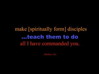 transformation

make [spiritually form] disciples
  …teach them to do
 all I have commanded you.
             (Matthew 28)
 