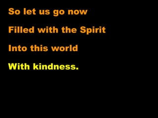 So let us go now

Filled with the Spirit

Into this world

With kindness.
 