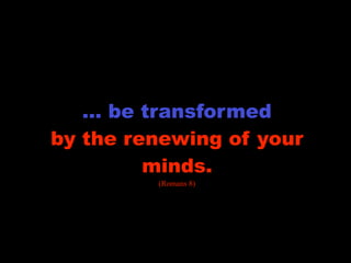 transformation

   … be transformed
by the renewing of your
         minds.
          (Romans 8)
 