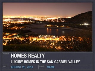 HOMES REALTY 
LUXURY HOMES IN THE SAN GABRIEL VALLEY 
NAME 
PROJECT 
DATE AUGUST 25, 2014 CLIENT 
 