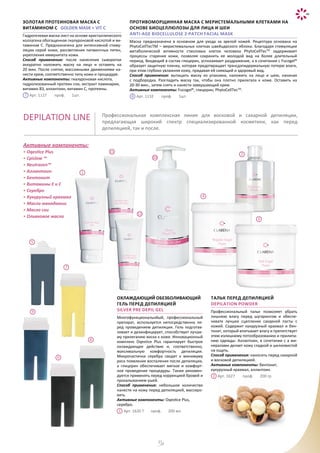 33
Золотая протеиновая маска с
витамином С GOLDEN MASK + VIT C
Гидрогелевая маска-лист на основе кристаллического
коллагена обогащенная гиалуроновой кислотой и ви-
тамином С. Предназначена для интенсивной стиму-
ляции серой кожи, рассветления пигментных пятен,
укрепления иммунитета кожи.
Способ применения: после нанесения сыворотки
аккуратно наложить маску на лицо и оставить на
20 мин. После снятия, массажными движениями на-
нести крем, соответственно типу кожи и процедуре.
Активные компоненты: гиалуроновая кислота,
гидролизованный протеин сои, экстракт ламинарии,
витамин В3, аллантоин, витамин С, протеины.
Арт. 1127 проф. 1шт.
Противоморщинная маска с меристемальными клетками на
основе биоцеллюлозы для лица и шеи
Anti-Age Biocellulose 2-Patch Facial Mask
Маска предназначена в основном для ухода за зрелой кожей. Рецептура основана на
PhytoCellTecTM – меристемальных клетках швейцарского яблока. Благодаря стимуляции
метаболической активности стволовых клеток человека PhytoCellTecTM
задерживает
процессы старения кожи, позволяя сохранить ее молодой вид на более длительный
период. Входящий в состав глицерин, успокаивает раздражение, а в сочетании с Fucogel®
образует защитную пленку, которая предотвращает трансдэпидермальную потерю влаги,
при этом глубоко увлажняя кожу, придавая ей сияющий и здоровый вид.
Способ применения: вытащить маску из упаковки, наложить на лицо и шею, начиная
с подбородка. Разгладить маску так, чтобы она плотно прилегала к коже. Оставить на
20-30 мин., затем снять и нанести завершающий крем.
Активные компоненты: Fucogel®, глицерин, PhytoCellTecTM
.
Арт. 1132 проф. 1шт.
DEPILATION LINE Профессиональная комплексная линия для восковой и сахарной депиляции,
предлагающая широкий спектр специализированной косметики, как перед
депиляцией, так и после.
Активные компоненты:
• Oqestice Plus
• Cpislow ™
• Neutrazen™
• Аллантоин
• Бентонит
• Витамины Е и С
• Серебро
• Кукурузный крахмал
• масло макадамии
• Масло сои
• Оливковое масло
7 8
ТАЛЬК ПЕРЕД ДЕПИЛЯЦИЕЙ
DEPILATION POWDER
Профессиональный тальк позволяет убрать
лишнюю влагу перед шугарингом и обеспе-
чивате лучшее сцепление сахарной пасты с
кожей. Содержит кукурузный крахмал и бен-
тонит, который впитывает влагу и препятствует
этим излишнему потообразованию и прилипа-
нию одежды. Аллантоин, в сочетании с а ми-
нералами делает кожу гладкой и шелковистой
на ощупь.
Способ применения: наносить перед сахарной
и восковой депиляцией.
Активные компоненты: бентонит,
кукурузный крахмал, аллантоин.
Арт. 1627 проф. 200 гр
Охлаждающий обезболивающий
гель перед депиляцией
SILVER PRE DEPIL GEL
Многофункциональнйый, профессиональный
препарат, используется непосредственно пе-
ред проведением депиляции. Гель подготав-
ливает и дезинфицирует, способствует лучше-
му прилеганию воска к коже. Инновационный
комплекс Oqestice Plus гарантирует быстрое
охлаждающее действие и, соответственно,
максимальную комфортность депиляции.
Микрочастички серебра сводят к минимуму
риск появления воспаления после депиляции,
а глицерин обеспечивает мягкое и комфорт-
ное проведение процедуры. Также рекомен-
дуется применять перед коррекцией бровей и
прокалыванием ушей.
Способ применения: небольшое количество
нанести на кожу перед депиляцией, массиро-
вать.
Активные компоненты: Oqestice Plus,
серебро.
Арт. 1620 Т проф. 200 мл
3
1
2
4
5
6
7
8
9
1
2
11
12
10
 