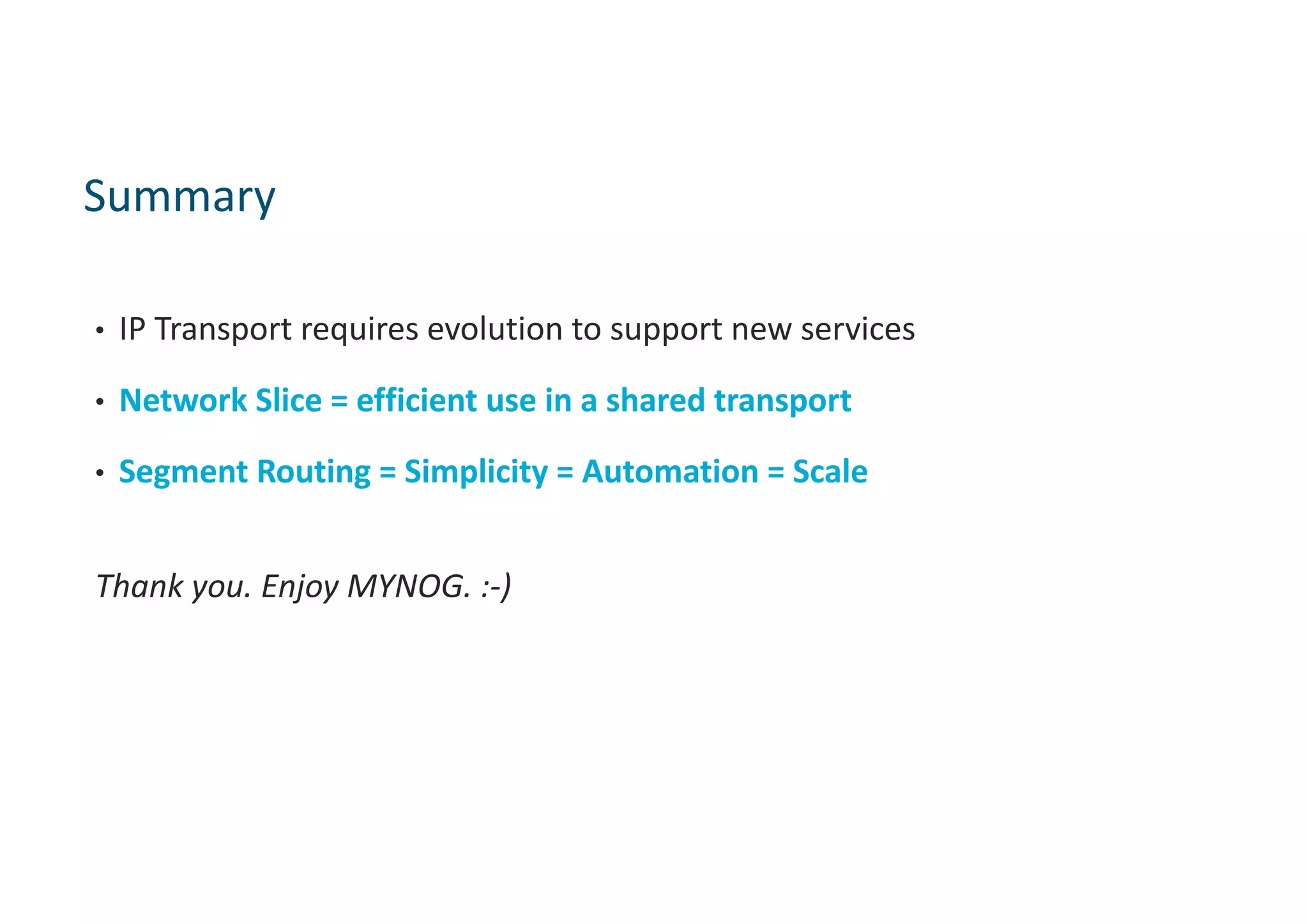 • IP Transport requires evolution to support new services
• Network Slice = efficient use in a shared transport
• Segment Routing = Simplicity = Automation = Scale
Thank you. Enjoy MYNOG. :-)
Summary
 
