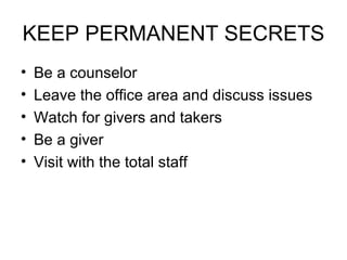 KEEP PERMANENT SECRETS Be a counselor Leave the office area and discuss issues Watch for givers and takers Be a giver Visit with the total staff 