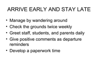 ARRIVE EARLY AND STAY LATE Manage by wandering around Check the grounds twice weekly Greet staff, students, and parents daily Give positive comments as departure reminders Develop a paperwork time 
