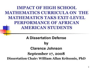 IMPACT OF HIGH SCHOOL MATHEMATICS CURRICULA ON  THE MATHEMATICS TAKS EXIT-LEVEL PERFORMANCE OF AFRICAN AMERICAN STUDENTS A Dissertation Defense by Clarence Johnson September 17, 2008 Dissertation Chair: William Allan Kritsonis, PhD 