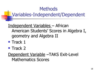 Methods Variables-Independent/Dependent Independent Variables  – African American Students’ Scores in Algebra I, geometry and Algebra II  Track 1 Track 2 Dependent Variable  –TAKS Exit-Level Mathematics Scores 