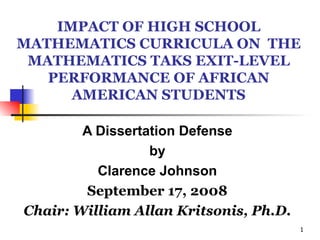 IMPACT OF HIGH SCHOOL MATHEMATICS CURRICULA ON  THE MATHEMATICS TAKS EXIT-LEVEL PERFORMANCE OF AFRICAN AMERICAN STUDENTS A Dissertation Defense by Clarence Johnson September 17, 2008 Chair: William Allan Kritsonis, Ph.D. 