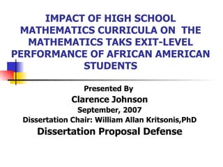 IMPACT OF HIGH SCHOOL MATHEMATICS CURRICULA ON  THE MATHEMATICS TAKS EXIT-LEVEL PERFORMANCE OF AFRICAN AMERICAN STUDENTS Presented By  Clarence Johnson September, 2007 Dissertation Chair: William Allan Kritsonis,PhD Dissertation Proposal Defense 